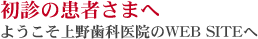 初診の患者さまへ ようこそ上野歯科医院のWEB SITEへ